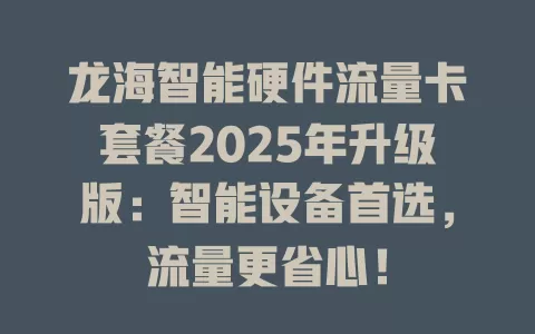 龙海智能硬件流量卡套餐2025年升级版：智能设备首选，流量更省心！