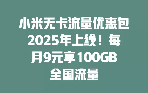 小米无卡流量优惠包2025年上线！每月9元享100GB全国流量
