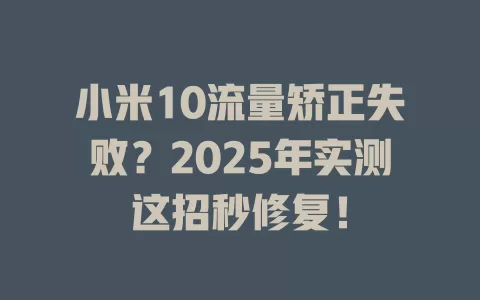 小米10流量矫正失败？2025年实测这招秒修复！
