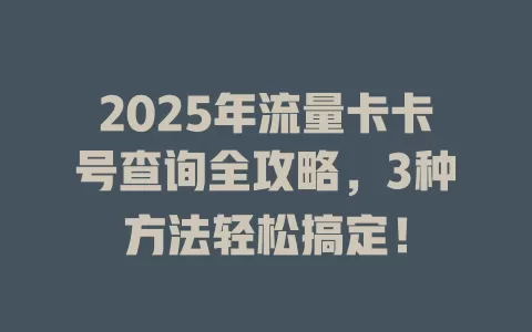 2025年流量卡卡号查询全攻略，3种方法轻松搞定！
