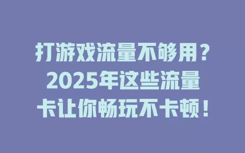 打游戏流量不够用？2025年这些流量卡让你畅玩不卡顿！