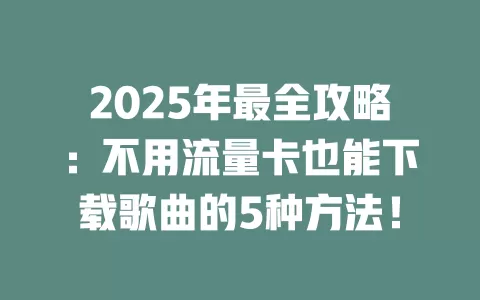 2025年最全攻略：不用流量卡也能下载歌曲的5种方法！