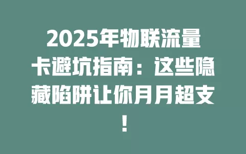 2025年物联流量卡避坑指南：这些隐藏陷阱让你月月超支！