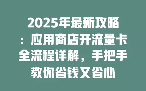 2025年最新攻略：应用商店开流量卡全流程详解，手把手教你省钱又省心