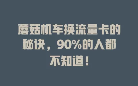 蘑菇机车换流量卡的秘诀，90%的人都不知道！