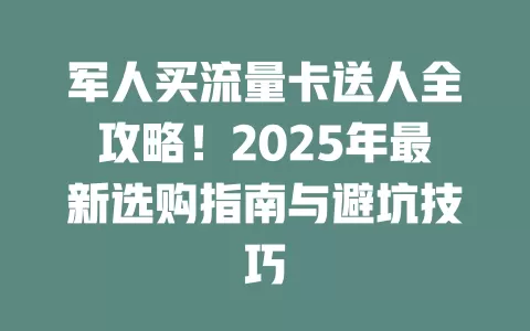 军人买流量卡送人全攻略！2025年最新选购指南与避坑技巧