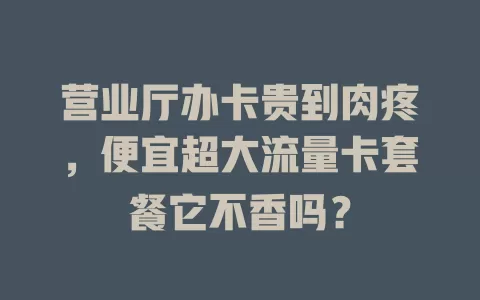 营业厅办卡贵到肉疼，便宜超大流量卡套餐它不香吗？