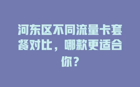 河东区不同流量卡套餐对比，哪款更适合你？