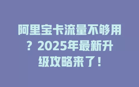 阿里宝卡流量不够用？2025年最新升级攻略来了！