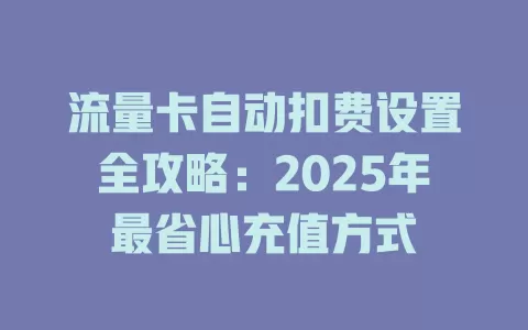 流量卡自动扣费设置全攻略：2025年最省心充值方式