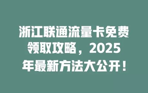 浙江联通流量卡免费领取攻略，2025年最新方法大公开！