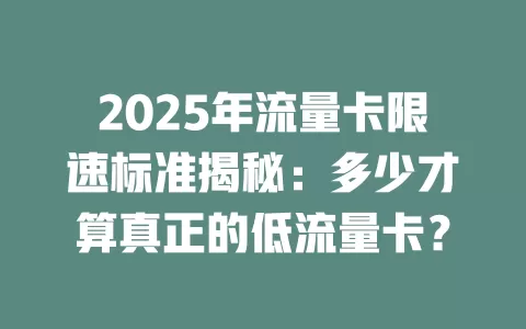 2025年流量卡限速标准揭秘：多少才算真正的低流量卡？