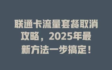 联通卡流量套餐取消攻略，2025年最新方法一步搞定！