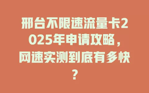 邢台不限速流量卡2025年申请攻略，网速实测到底有多快？