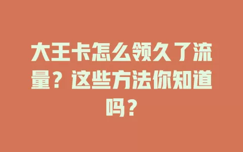 大王卡怎么领久了流量？这些方法你知道吗？