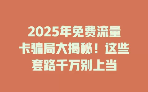 2025年免费流量卡骗局大揭秘！这些套路千万别上当