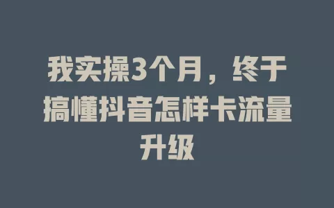 我实操3个月，终于搞懂抖音怎样卡流量升级
