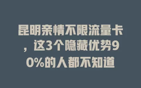昆明亲情不限流量卡，这3个隐藏优势90%的人都不知道