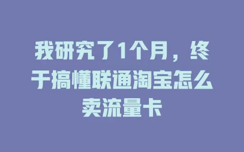 我研究了1个月，终于搞懂联通淘宝怎么卖流量卡