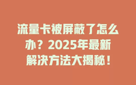 流量卡被屏蔽了怎么办？2025年最新解决方法大揭秘！