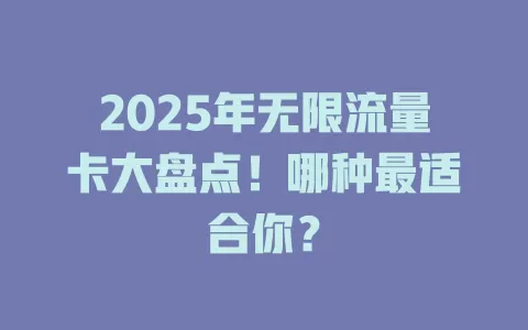2025年无限流量卡大盘点！哪种最适合你？