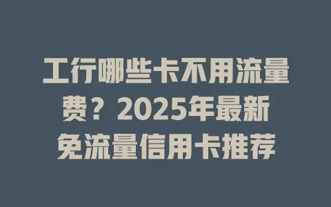 工行哪些卡不用流量费？2025年最新免流量信用卡推荐
