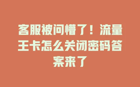 客服被问懵了！流量王卡怎么关闭密码答案来了