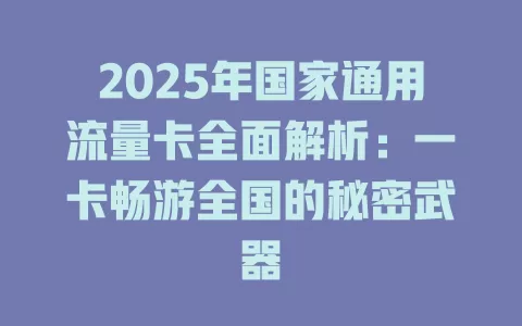 2025年国家通用流量卡全面解析：一卡畅游全国的秘密武器