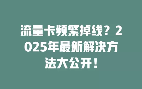 流量卡频繁掉线?2025年最新解决方法大公开!