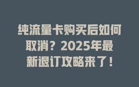 纯流量卡购买后如何取消？2025年最新退订攻略来了！
