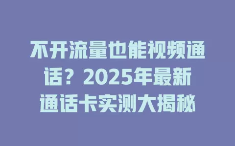 不开流量也能视频通话？2025年最新通话卡实测大揭秘