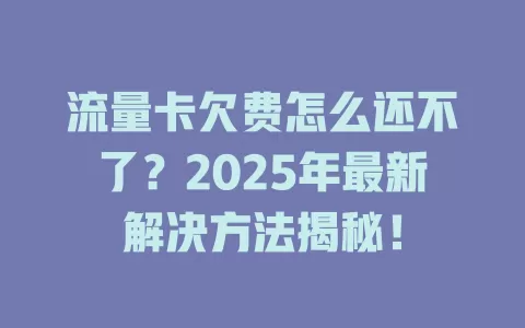 流量卡欠费怎么还不了？2025年最新解决方法揭秘！