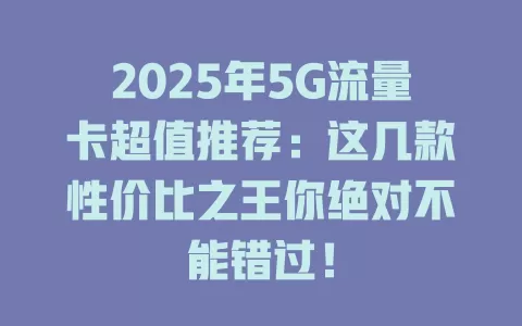 2025年5G流量卡超值推荐：这几款性价比之王你绝对不能错过！