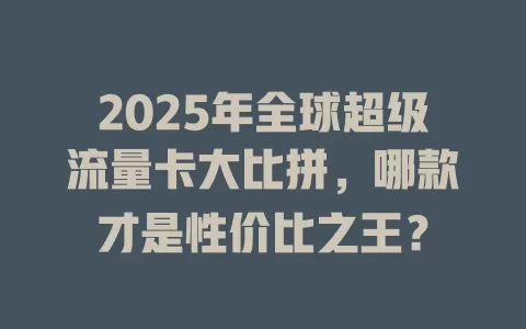 2025年全球超级流量卡大比拼,哪款才是性价比之王?