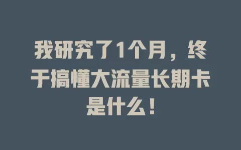 我研究了1个月，终于搞懂大流量长期卡是什么！