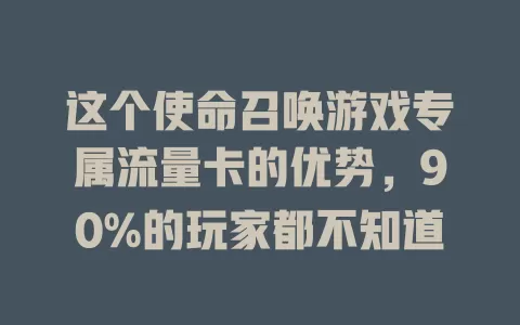这个使命召唤游戏专属流量卡的优势，90%的玩家都不知道