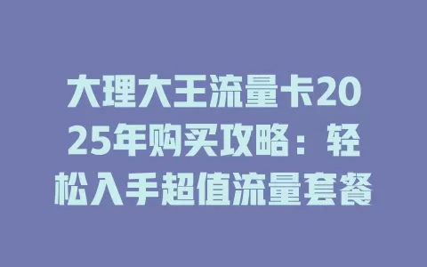 大理大王流量卡2025年购买攻略:轻松入手超值流量套餐