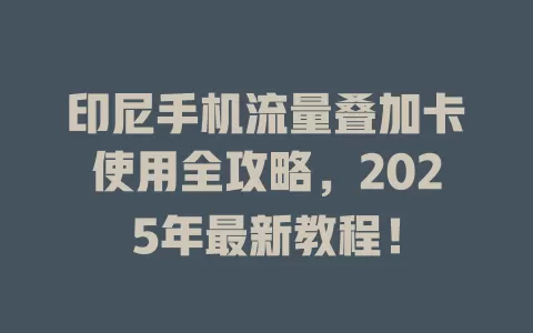 印尼手机流量叠加卡使用全攻略，2025年最新教程！