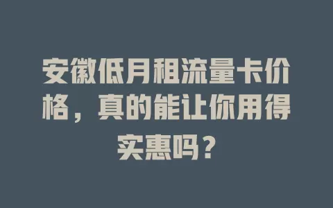 安徽低月租流量卡价格，真的能让你用得实惠吗？