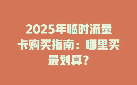 2025年临时流量卡购买指南：哪里买最划算？