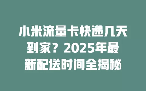 小米流量卡快递几天到家?2025年最新配送时间全揭秘