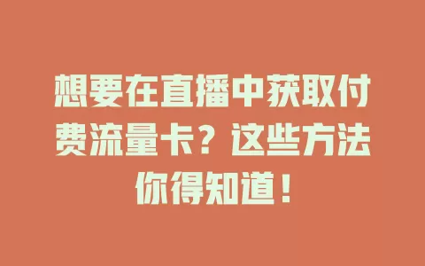 想要在直播中获取付费流量卡？这些方法你得知道！