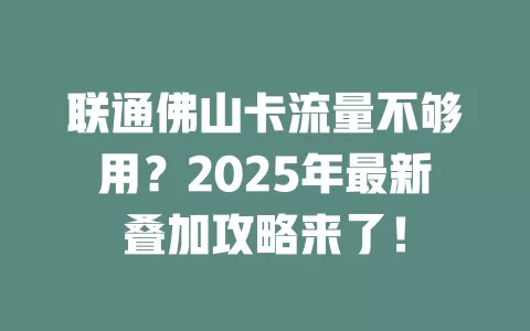 联通佛山卡流量不够用？2025年最新叠加攻略来了！