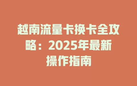 越南流量卡换卡全攻略：2025年最新操作指南