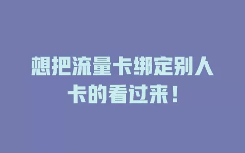 想把流量卡绑定别人卡的看过来！