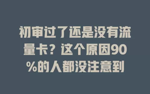初审过了还是没有流量卡？这个原因90%的人都没注意到