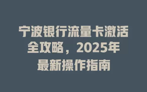 宁波银行流量卡激活全攻略，2025年最新操作指南
