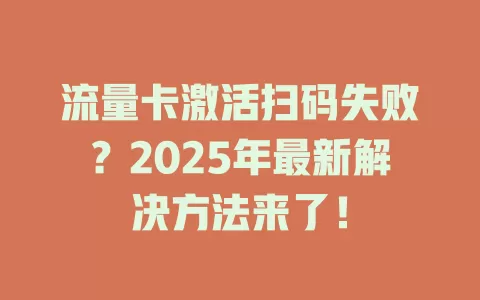 流量卡激活扫码失败？2025年最新解决方法来了！