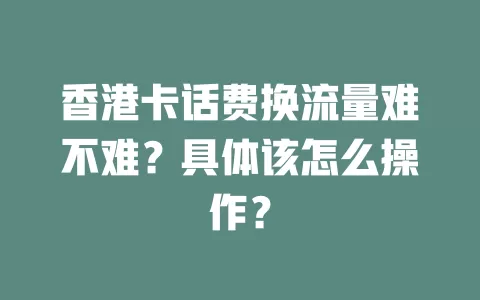 香港卡话费换流量难不难？具体该怎么操作？