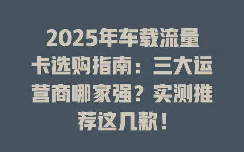 2025年车载流量卡选购指南：三大运营商哪家强？实测推荐这几款！